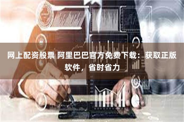 网上配资股票 阿里巴巴官方免费下载：获取正版软件，省时省力