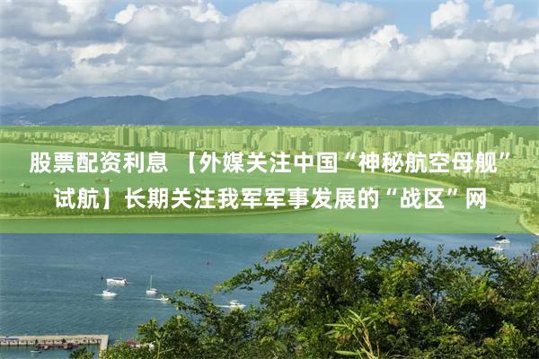 股票配资利息 【外媒关注中国“神秘航空母舰”试航】长期关注我军军事发展的“战区”网