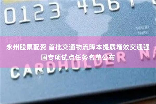 永州股票配资 首批交通物流降本提质增效交通强国专项试点任务名单公布