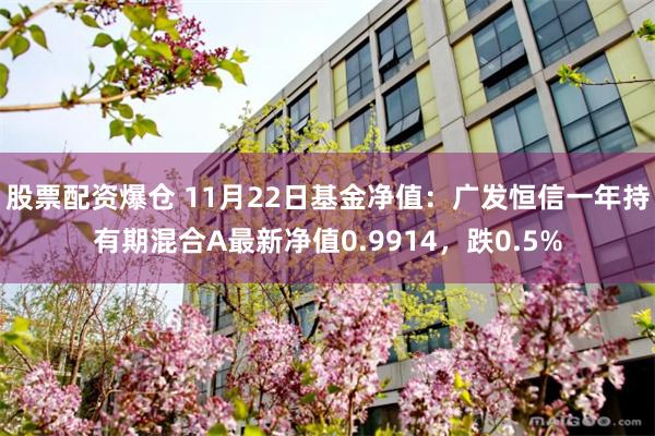 股票配资爆仓 11月22日基金净值：广发恒信一年持有期混合A最新净值0.9914，跌0.5%