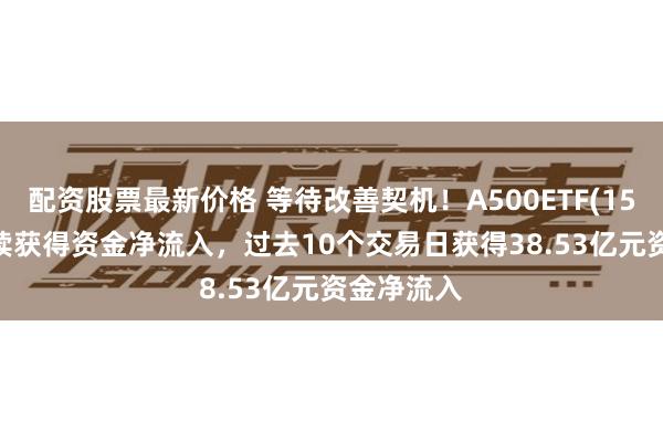 配资股票最新价格 等待改善契机！A500ETF(159339)持续获得资金净流入，过去10个交易日获得38.53亿元资金净流入