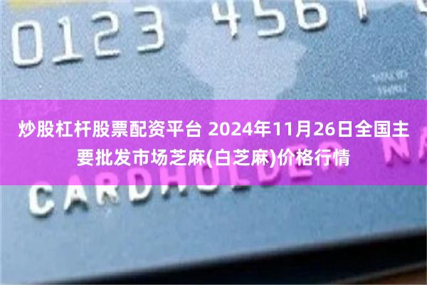 炒股杠杆股票配资平台 2024年11月26日全国主要批发市场芝麻(白芝麻)价格行情