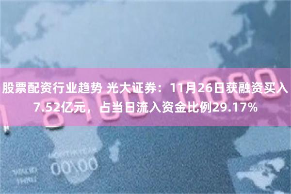 股票配资行业趋势 光大证券：11月26日获融资买入7.52亿元，占当日流入资金比例29.17%