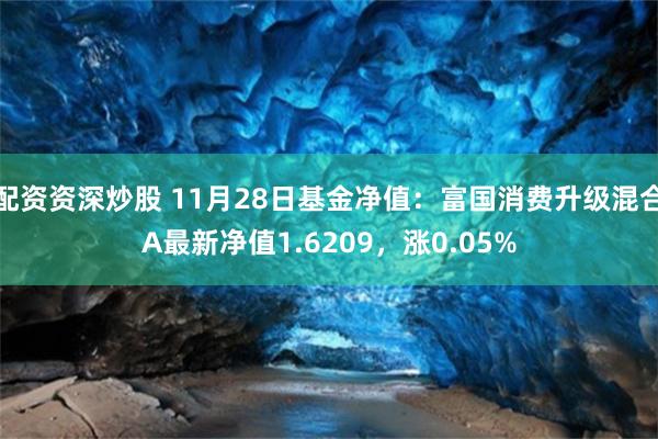 配资资深炒股 11月28日基金净值：富国消费升级混合A最新净值1.6209，涨0.05%