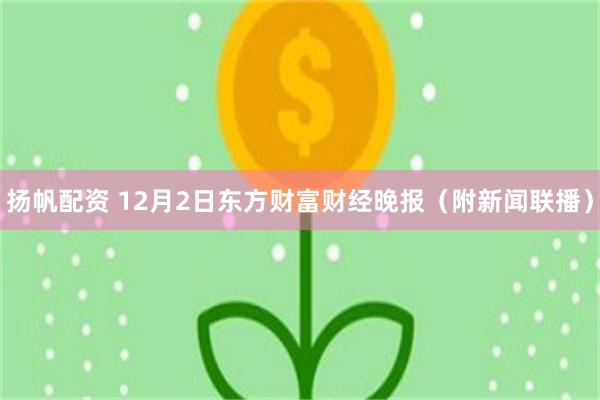 扬帆配资 12月2日东方财富财经晚报（附新闻联播）