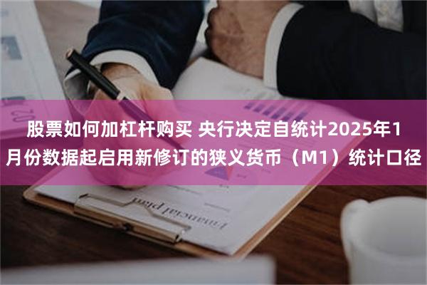 股票如何加杠杆购买 央行决定自统计2025年1月份数据起启用新修订的狭义货币（M1）统计口径