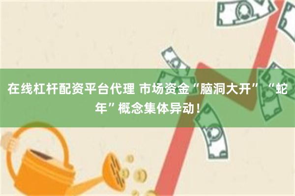 在线杠杆配资平台代理 市场资金“脑洞大开” “蛇年”概念集体异动！