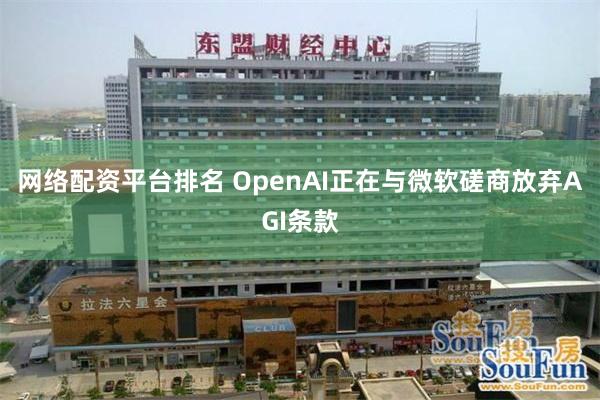 网络配资平台排名 OpenAI正在与微软磋商放弃AGI条款