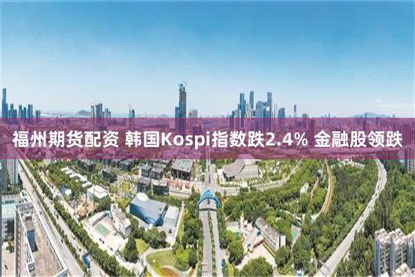 福州期货配资 韩国Kospi指数跌2.4% 金融股领跌