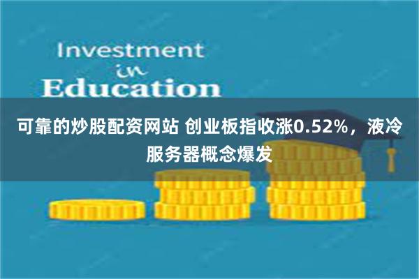 可靠的炒股配资网站 创业板指收涨0.52%，液冷服务器概念爆发