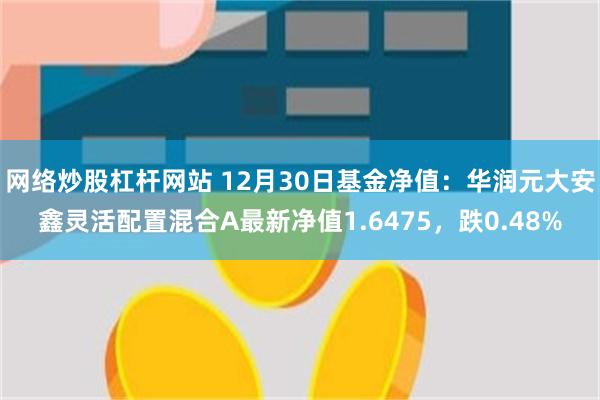 网络炒股杠杆网站 12月30日基金净值：华润元大安鑫灵活配置混合A最新净值1.6475，跌0.48%