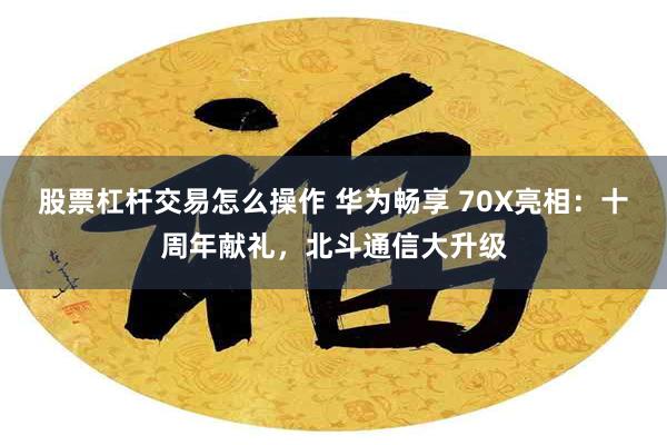 股票杠杆交易怎么操作 华为畅享 70X亮相：十周年献礼，北斗通信大升级