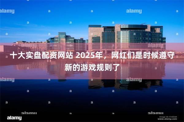 十大实盘配资网站 2025年，网红们是时候遵守新的游戏规则了