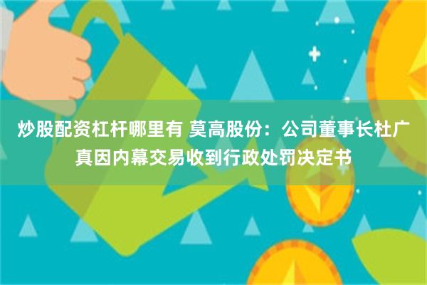 炒股配资杠杆哪里有 莫高股份：公司董事长杜广真因内幕交易收到行政处罚决定书