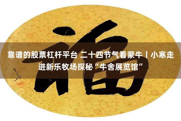 靠谱的股票杠杆平台 二十四节气看蒙牛丨小寒走进新乐牧场探秘“牛舍展览馆”