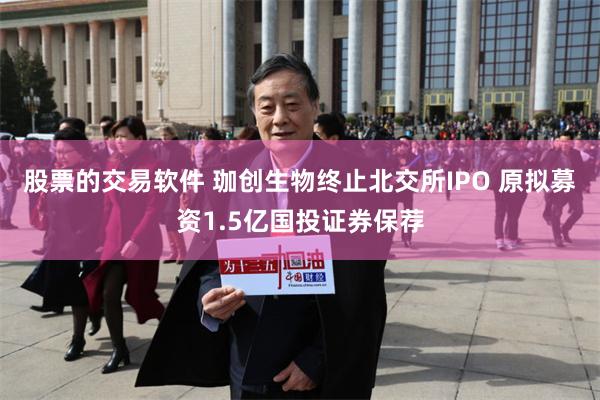 股票的交易软件 珈创生物终止北交所IPO 原拟募资1.5亿国投证券保荐