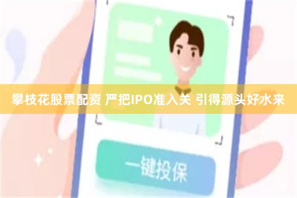 攀枝花股票配资 严把IPO准入关 引得源头好水来