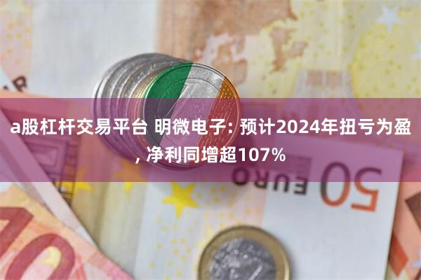 a股杠杆交易平台 明微电子: 预计2024年扭亏为盈, 净利同增超107%