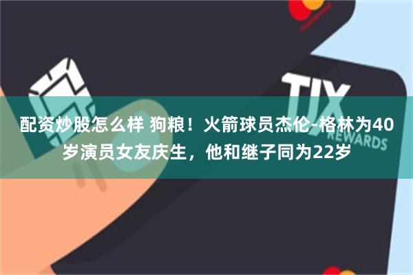 配资炒股怎么样 狗粮！火箭球员杰伦-格林为40岁演员女友庆生，他和继子同为22岁