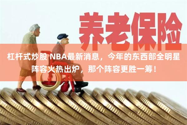 杠杆式炒股 NBA最新消息，今年的东西部全明星阵容火热出炉，那个阵容更胜一筹！