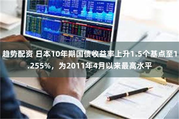 趋势配资 日本10年期国债收益率上升1.5个基点至1.255%，为2011年4月以来最高水平