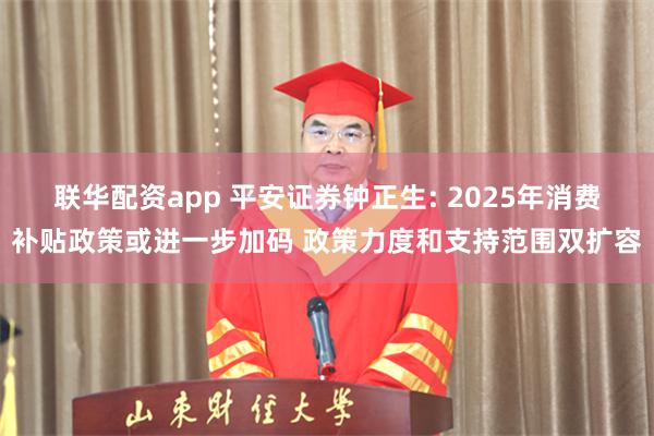 联华配资app 平安证券钟正生: 2025年消费补贴政策或进一步加码 政策力度和支持范围双扩容