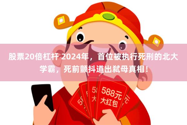 股票20倍杠杆 2024年，首位被执行死刑的北大学霸，死前颤抖道出弑母真相！