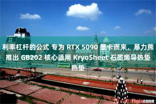 利率杠杆的公式 专为 RTX 5090 显卡而来，暴力熊推出 GB202 核心适用 KryoSheet 石墨烯导热垫