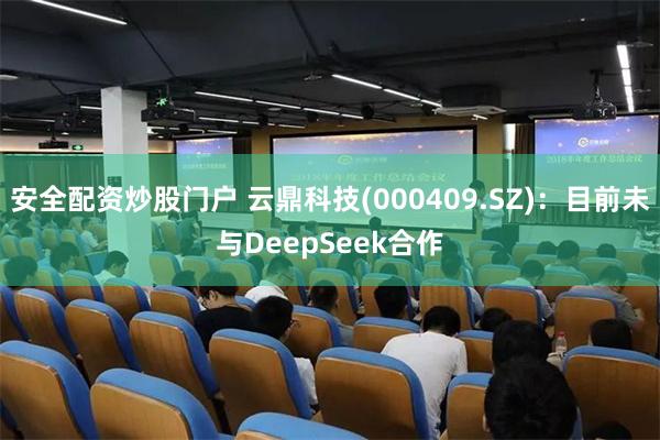 安全配资炒股门户 云鼎科技(000409.SZ)：目前未与DeepSeek合作