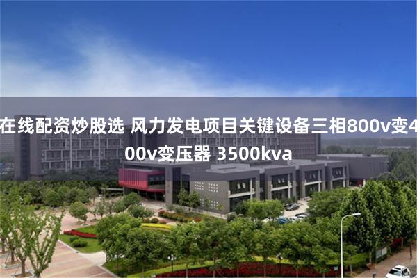 在线配资炒股选 风力发电项目关键设备三相800v变400v变压器 3500kva