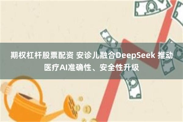 期权杠杆股票配资 安诊儿融合DeepSeek 推动医疗AI准确性、安全性升级