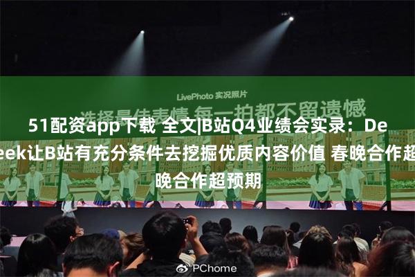 51配资app下载 全文|B站Q4业绩会实录：DeepSeek让B站有充分条件去挖掘优质内容价值 春晚合作超预期