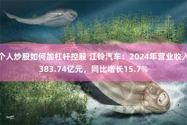 个人炒股如何加杠杆控股 江铃汽车：2024年营业收入383.74亿元，同比增长15.7%