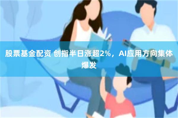 股票基金配资 创指半日涨超2%，AI应用方向集体爆发