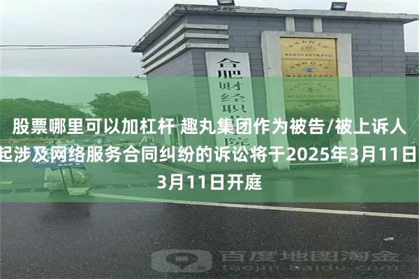 股票哪里可以加杠杆 趣丸集团作为被告/被上诉人的1起涉及网络服务合同纠纷的诉讼将于2025年3月11日开庭