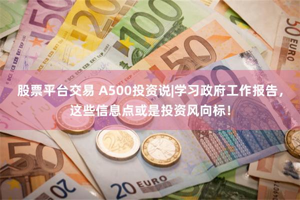 股票平台交易 A500投资说|学习政府工作报告，这些信息点或是投资风向标！