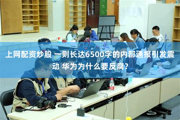 上网配资炒股 一则长达6500字的内部通报引发震动 华为为什么要反腐？