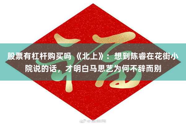 股票有杠杆购买吗 《北上》：想到陈睿在花街小院说的话，才明白马思艺为何不辞而别