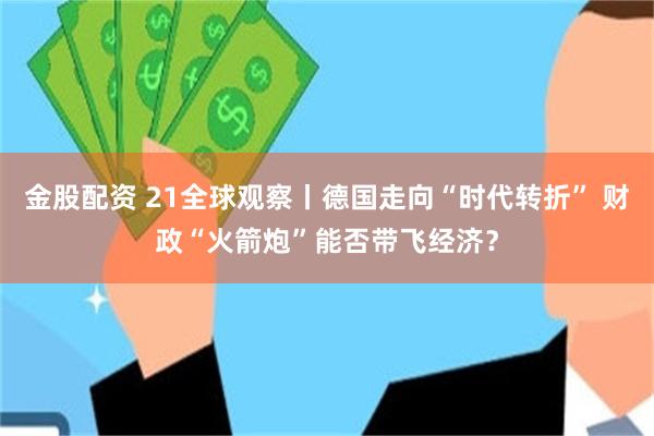 金股配资 21全球观察丨德国走向“时代转折” 财政“火箭炮”能否带飞经济？