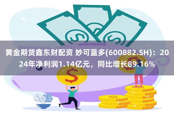 黄金期货鑫东财配资 妙可蓝多(600882.SH)：2024年净利润1.14亿元，同比增长89.16%