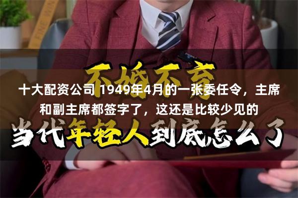 十大配资公司 1949年4月的一张委任令，主席和副主席都签字了，这还是比较少见的