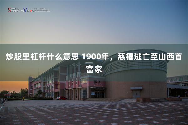 炒股里杠杆什么意思 1900年，慈禧逃亡至山西首富家