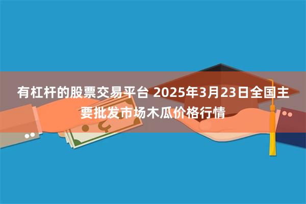 有杠杆的股票交易平台 2025年3月23日全国主要批发市场木瓜价格行情