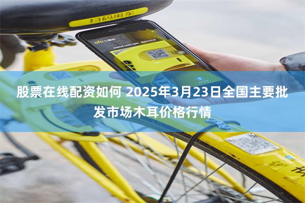 股票在线配资如何 2025年3月23日全国主要批发市场木耳价格行情