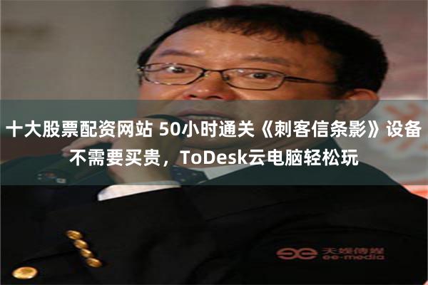十大股票配资网站 50小时通关《刺客信条影》设备不需要买贵，ToDesk云电脑轻松玩