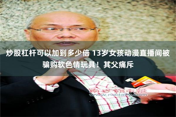 炒股杠杆可以加到多少倍 13岁女孩动漫直播间被骗购软色情玩具！其父痛斥