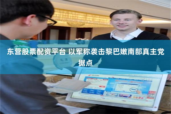 东营股票配资平台 以军称袭击黎巴嫩南部真主党据点