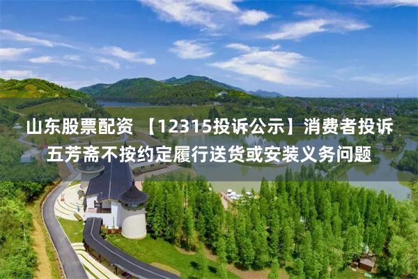 山东股票配资 【12315投诉公示】消费者投诉五芳斋不按约定履行送货或安装义务问题