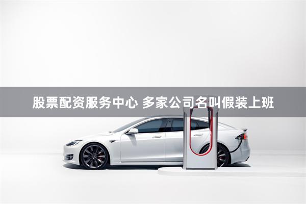 股票配资服务中心 多家公司名叫假装上班