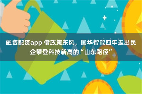 融资配资app 借政策东风，国华智能四年走出民企攀登科技新高的“山东路径”